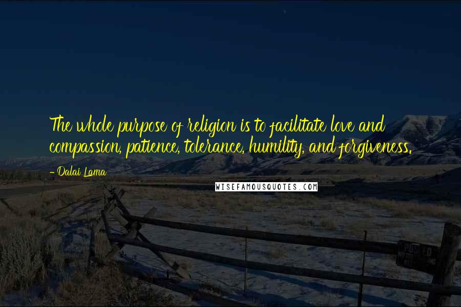 Dalai Lama Quotes: The whole purpose of religion is to facilitate love and compassion, patience, tolerance, humility, and forgiveness.