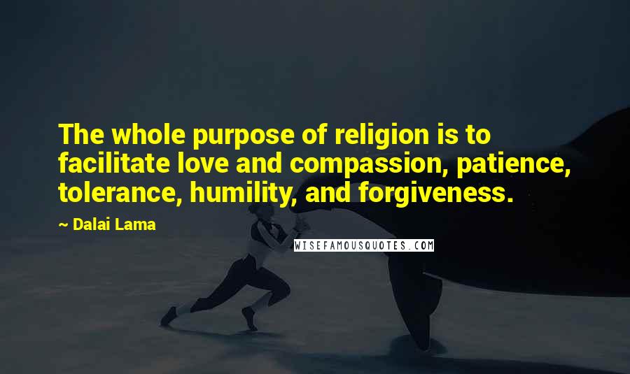 Dalai Lama Quotes: The whole purpose of religion is to facilitate love and compassion, patience, tolerance, humility, and forgiveness.