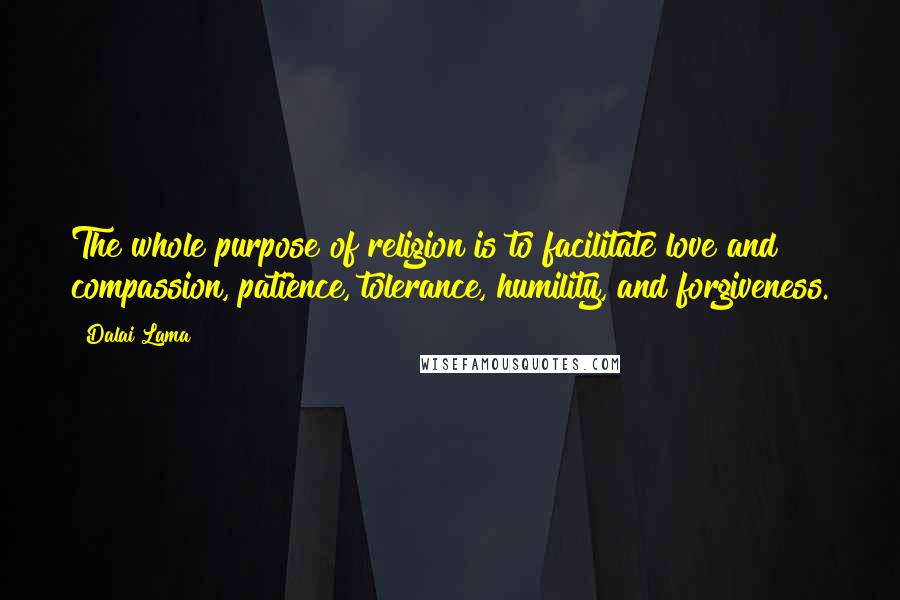 Dalai Lama Quotes: The whole purpose of religion is to facilitate love and compassion, patience, tolerance, humility, and forgiveness.