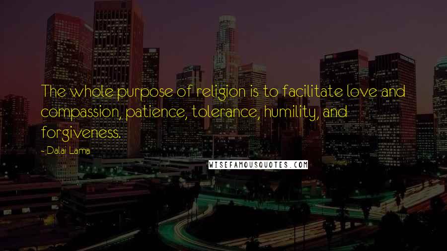 Dalai Lama Quotes: The whole purpose of religion is to facilitate love and compassion, patience, tolerance, humility, and forgiveness.