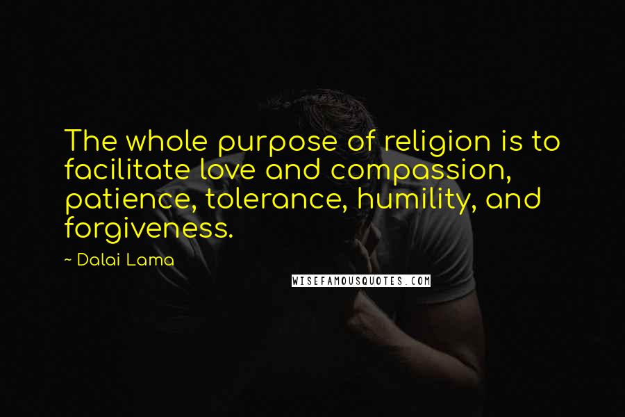 Dalai Lama Quotes: The whole purpose of religion is to facilitate love and compassion, patience, tolerance, humility, and forgiveness.