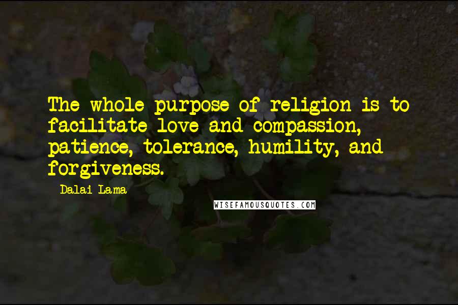 Dalai Lama Quotes: The whole purpose of religion is to facilitate love and compassion, patience, tolerance, humility, and forgiveness.