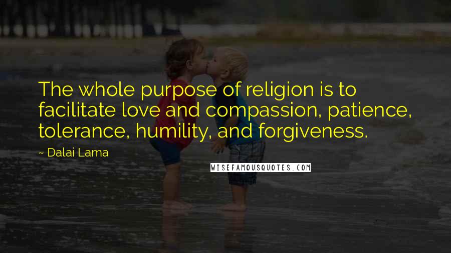 Dalai Lama Quotes: The whole purpose of religion is to facilitate love and compassion, patience, tolerance, humility, and forgiveness.