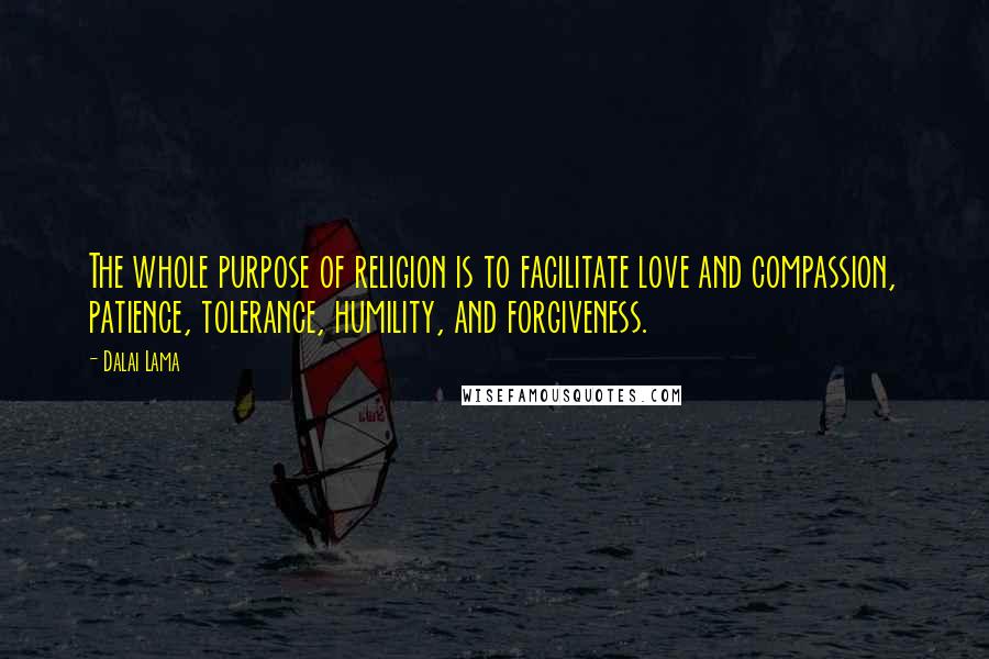 Dalai Lama Quotes: The whole purpose of religion is to facilitate love and compassion, patience, tolerance, humility, and forgiveness.