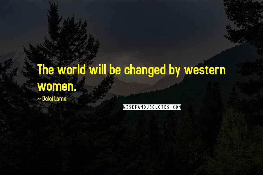 Dalai Lama Quotes: The world will be changed by western women.