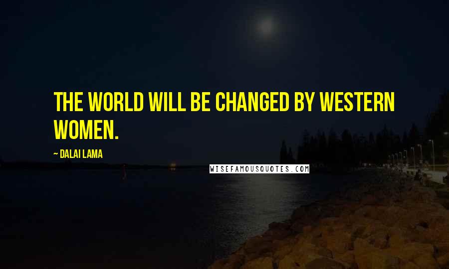 Dalai Lama Quotes: The world will be changed by western women.