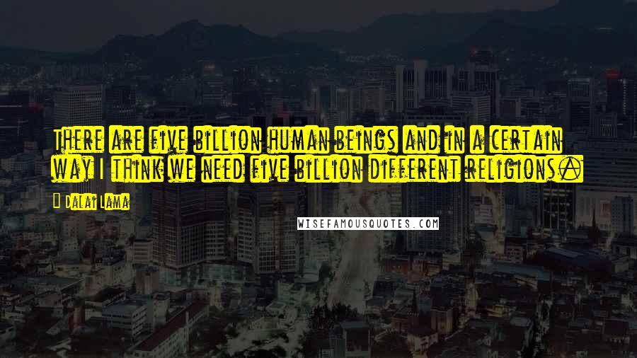 Dalai Lama Quotes: There are five billion human beings and in a certain way I think we need five billion different religions.