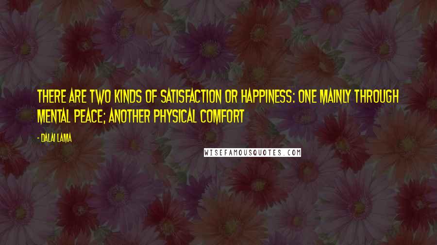 Dalai Lama Quotes: There are two kinds of satisfaction or happiness: one mainly through mental peace; another physical comfort