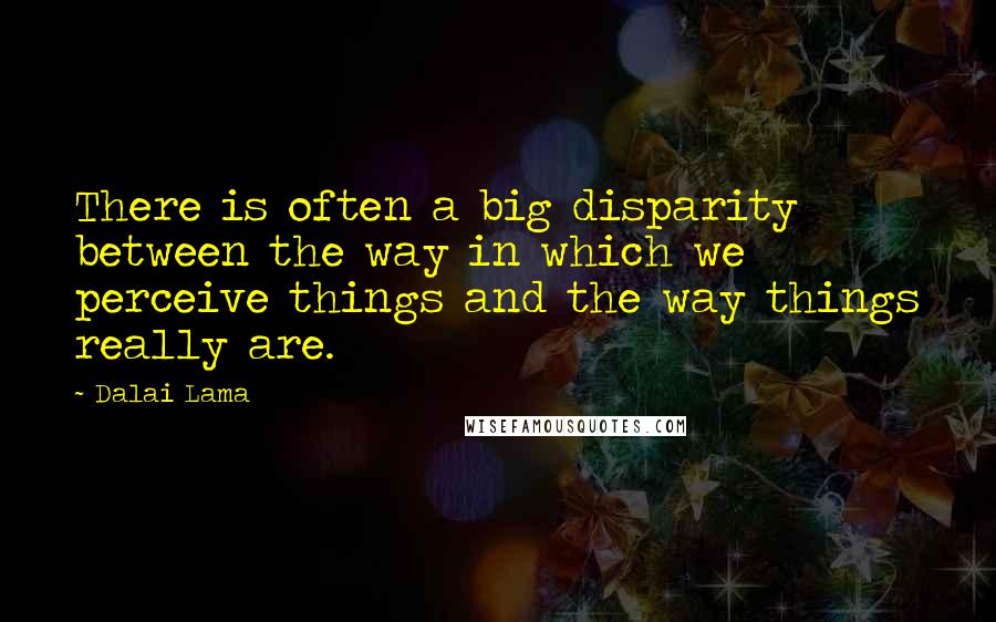 Dalai Lama Quotes: There is often a big disparity between the way in which we perceive things and the way things really are.