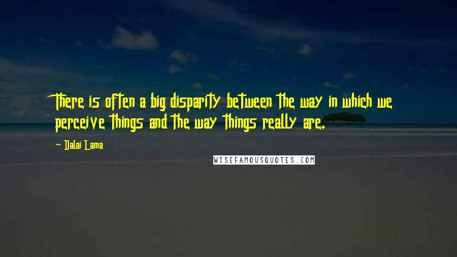 Dalai Lama Quotes: There is often a big disparity between the way in which we perceive things and the way things really are.