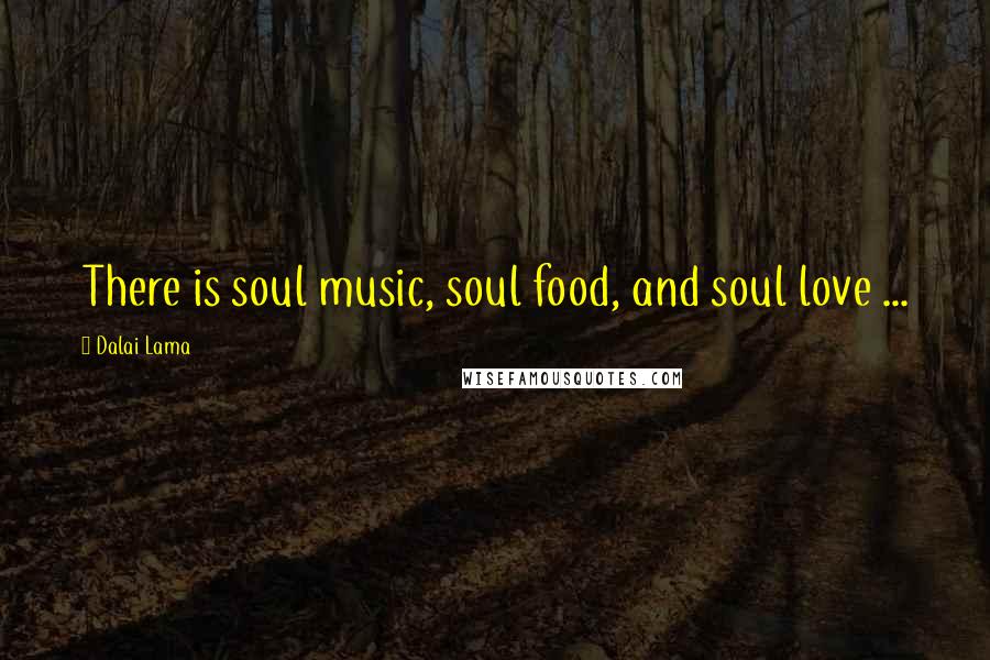 Dalai Lama Quotes: There is soul music, soul food, and soul love ...