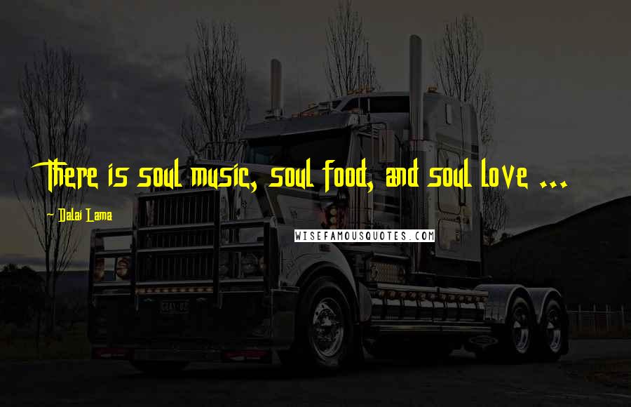 Dalai Lama Quotes: There is soul music, soul food, and soul love ...