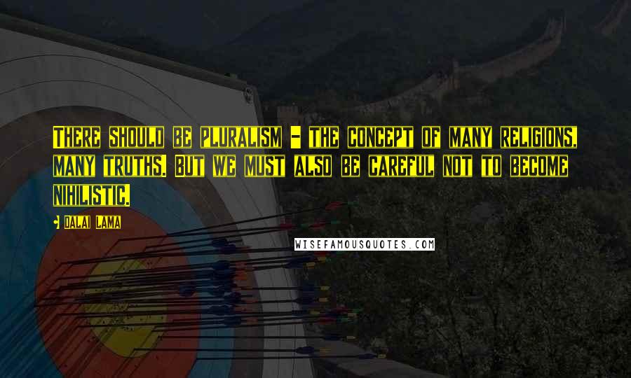 Dalai Lama Quotes: There should be pluralism - the concept of many religions, many truths. But we must also be careful not to become nihilistic.