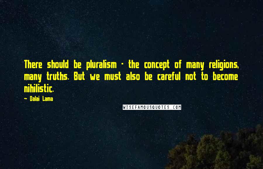 Dalai Lama Quotes: There should be pluralism - the concept of many religions, many truths. But we must also be careful not to become nihilistic.