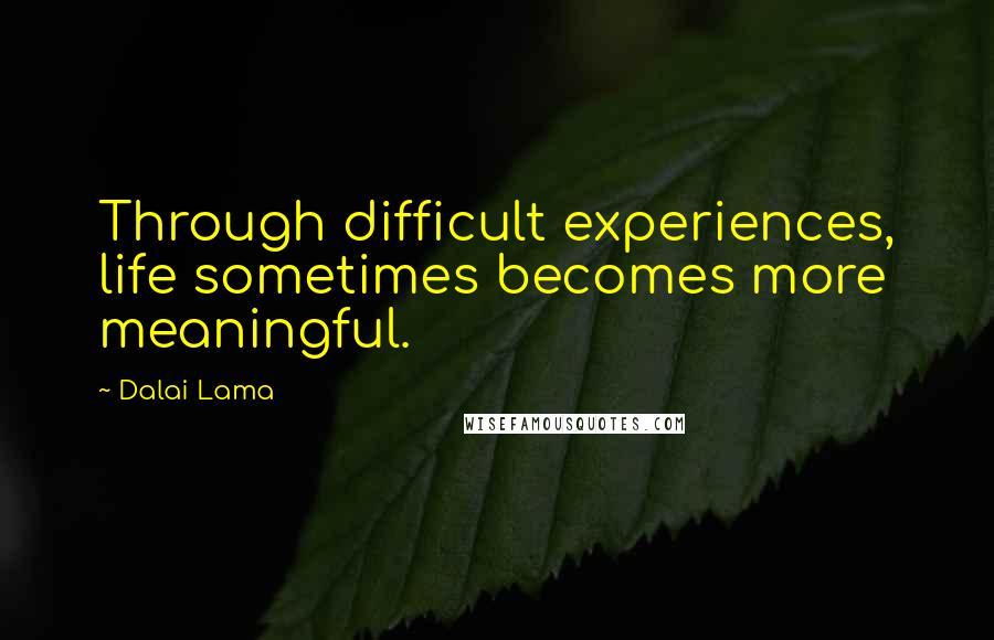 Dalai Lama Quotes: Through difficult experiences, life sometimes becomes more meaningful.