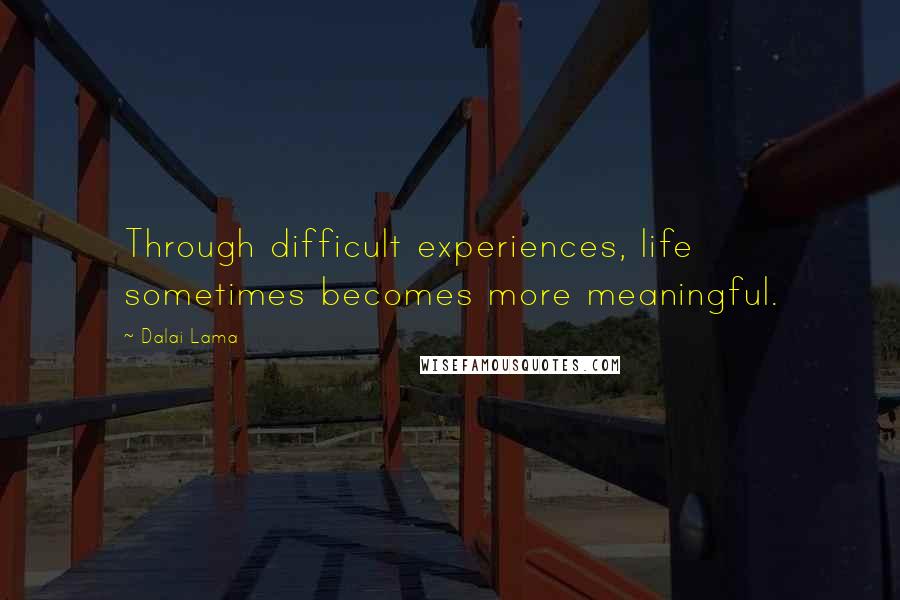 Dalai Lama Quotes: Through difficult experiences, life sometimes becomes more meaningful.