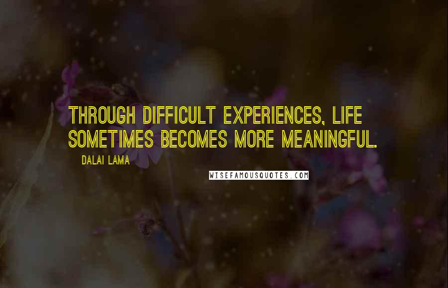 Dalai Lama Quotes: Through difficult experiences, life sometimes becomes more meaningful.