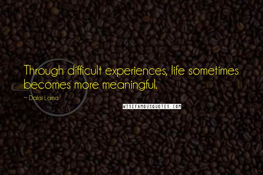 Dalai Lama Quotes: Through difficult experiences, life sometimes becomes more meaningful.