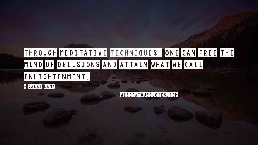 Dalai Lama Quotes: Through meditative techniques, one can free the mind of delusions and attain what we call enlightenment.