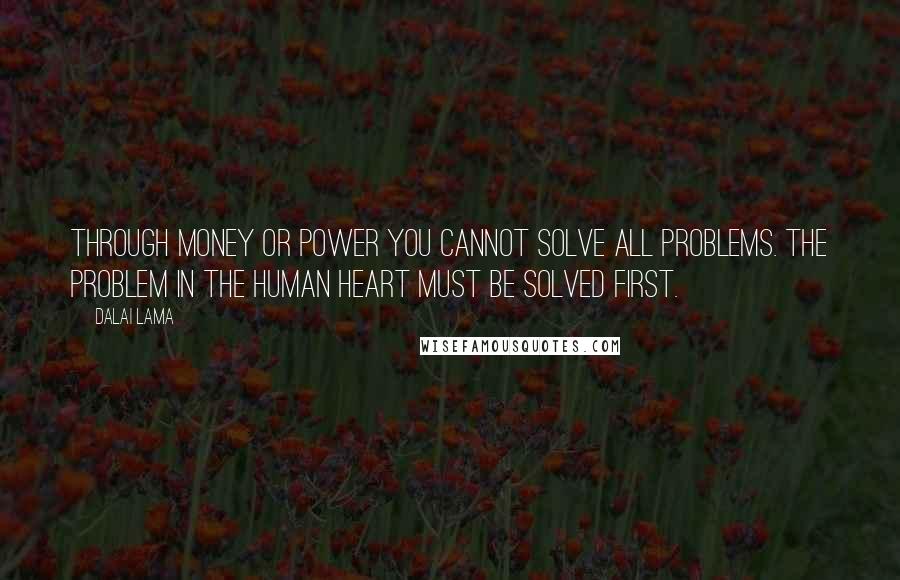 Dalai Lama Quotes: Through money or power you cannot solve all problems. The problem in the human heart must be solved first.