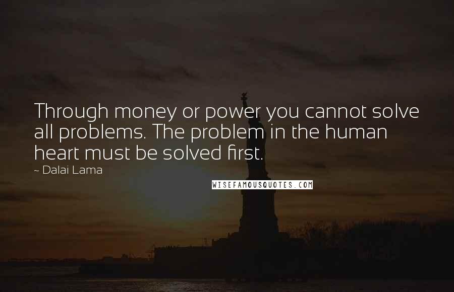 Dalai Lama Quotes: Through money or power you cannot solve all problems. The problem in the human heart must be solved first.