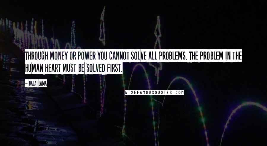 Dalai Lama Quotes: Through money or power you cannot solve all problems. The problem in the human heart must be solved first.