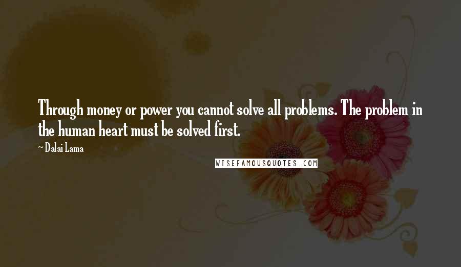 Dalai Lama Quotes: Through money or power you cannot solve all problems. The problem in the human heart must be solved first.