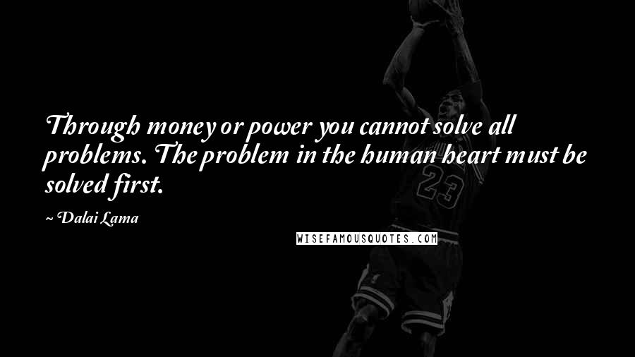 Dalai Lama Quotes: Through money or power you cannot solve all problems. The problem in the human heart must be solved first.