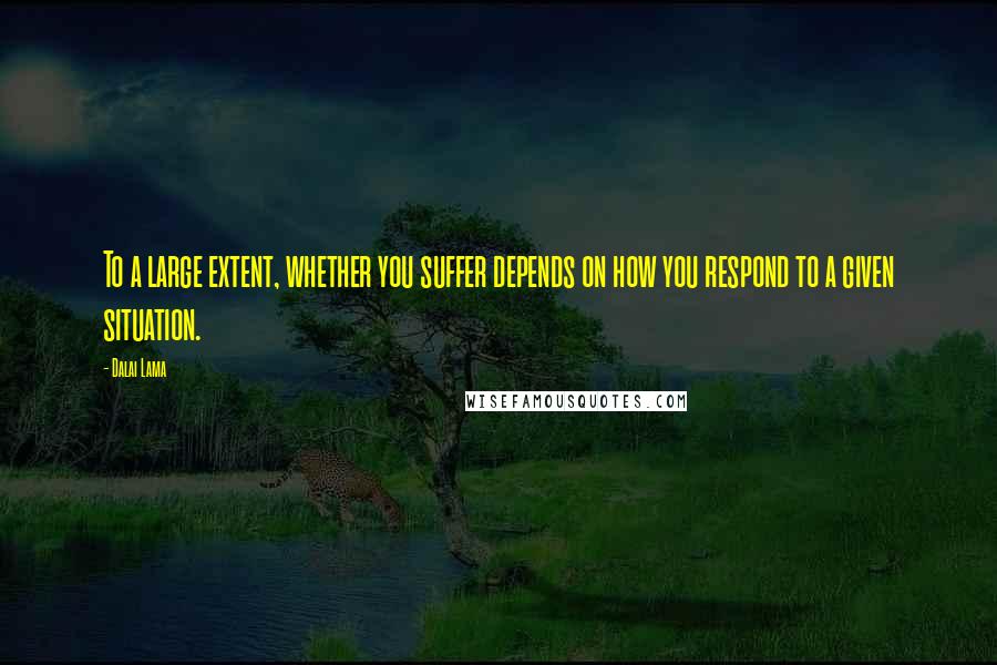 Dalai Lama Quotes: To a large extent, whether you suffer depends on how you respond to a given situation.