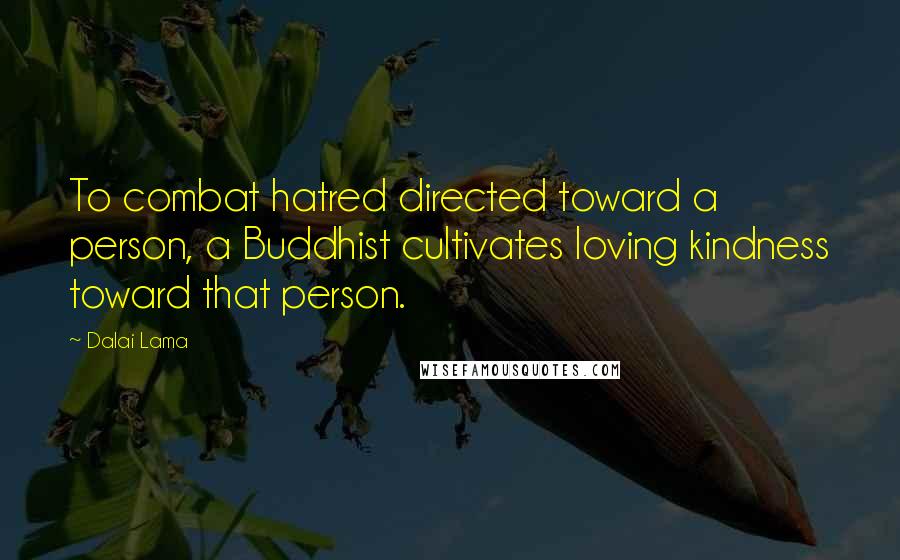 Dalai Lama Quotes: To combat hatred directed toward a person, a Buddhist cultivates loving kindness toward that person.