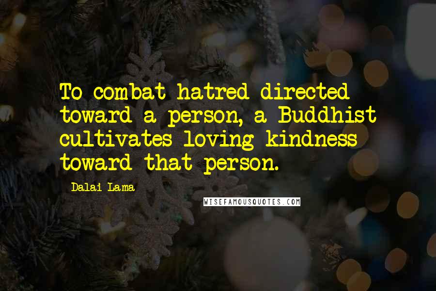 Dalai Lama Quotes: To combat hatred directed toward a person, a Buddhist cultivates loving kindness toward that person.