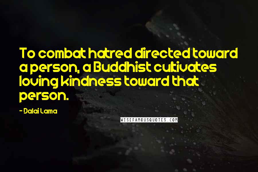 Dalai Lama Quotes: To combat hatred directed toward a person, a Buddhist cultivates loving kindness toward that person.