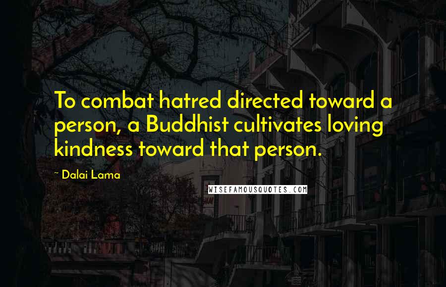 Dalai Lama Quotes: To combat hatred directed toward a person, a Buddhist cultivates loving kindness toward that person.