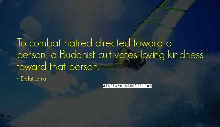 Dalai Lama Quotes: To combat hatred directed toward a person, a Buddhist cultivates loving kindness toward that person.