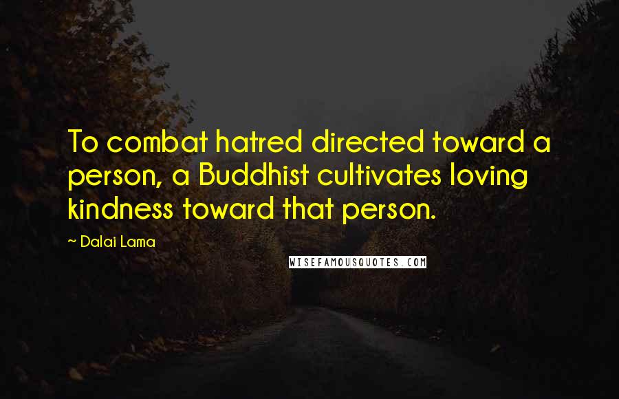 Dalai Lama Quotes: To combat hatred directed toward a person, a Buddhist cultivates loving kindness toward that person.