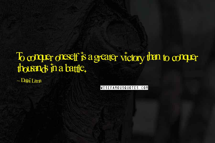 Dalai Lama Quotes: To conquer oneself is a greater victory than to conquer thousands in a battle.