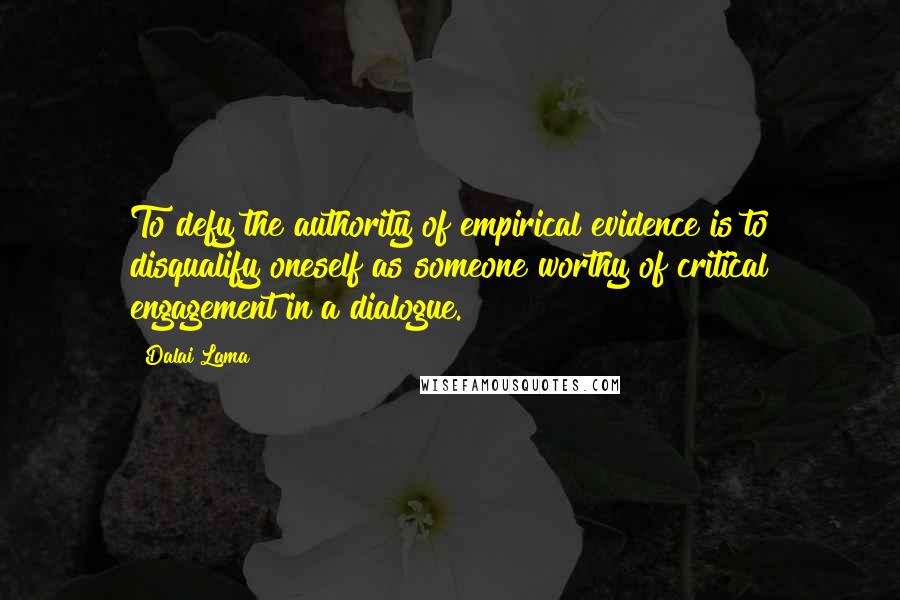 Dalai Lama Quotes: To defy the authority of empirical evidence is to disqualify oneself as someone worthy of critical engagement in a dialogue.