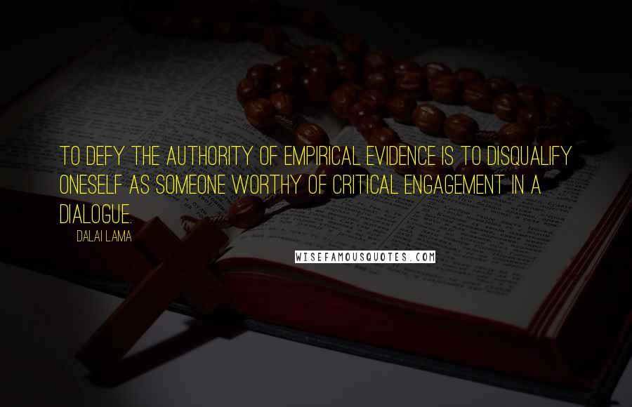 Dalai Lama Quotes: To defy the authority of empirical evidence is to disqualify oneself as someone worthy of critical engagement in a dialogue.