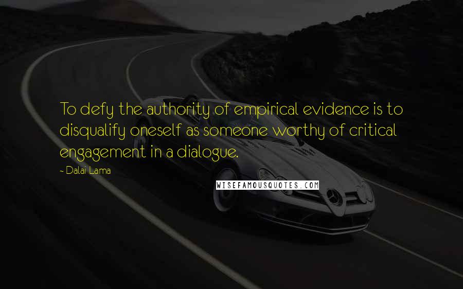 Dalai Lama Quotes: To defy the authority of empirical evidence is to disqualify oneself as someone worthy of critical engagement in a dialogue.