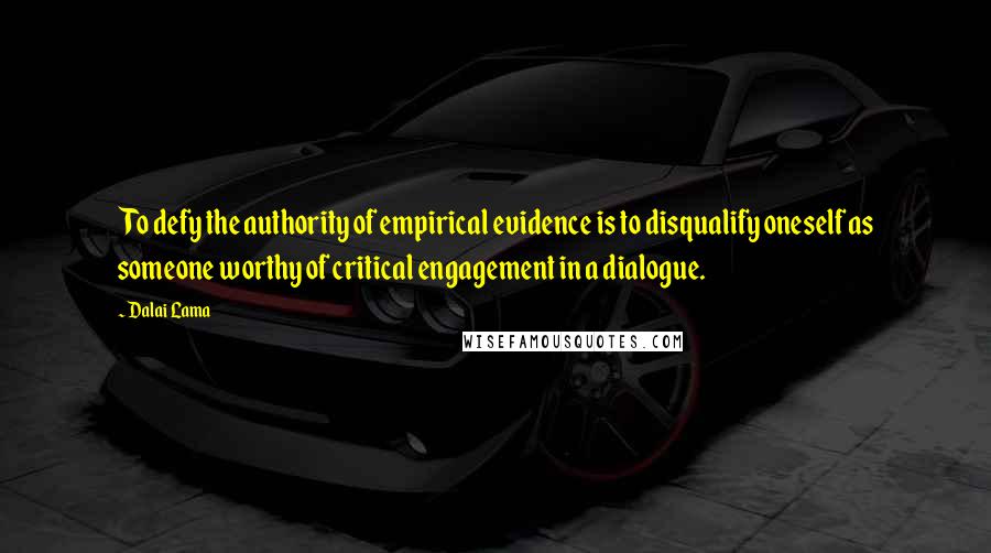 Dalai Lama Quotes: To defy the authority of empirical evidence is to disqualify oneself as someone worthy of critical engagement in a dialogue.