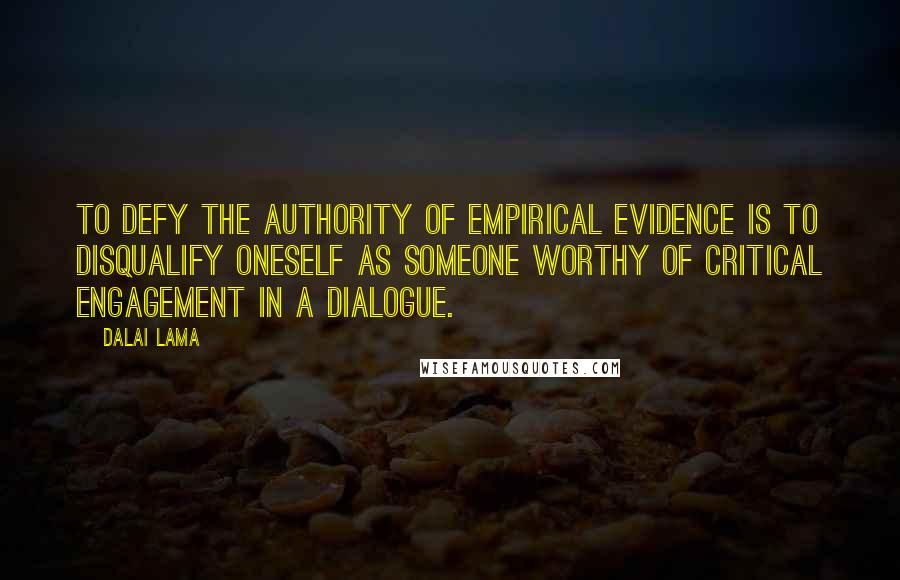 Dalai Lama Quotes: To defy the authority of empirical evidence is to disqualify oneself as someone worthy of critical engagement in a dialogue.