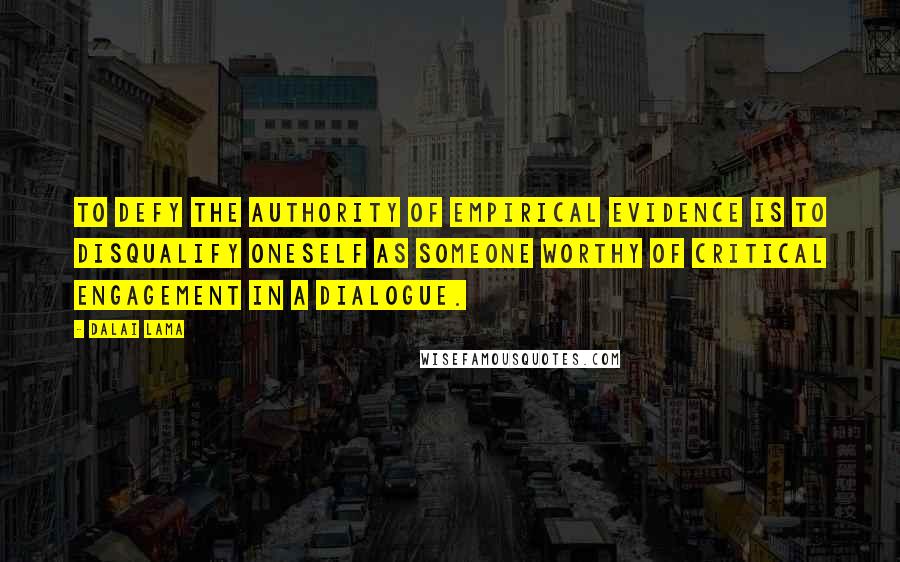 Dalai Lama Quotes: To defy the authority of empirical evidence is to disqualify oneself as someone worthy of critical engagement in a dialogue.