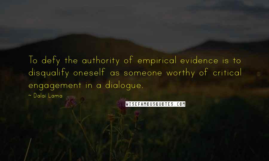 Dalai Lama Quotes: To defy the authority of empirical evidence is to disqualify oneself as someone worthy of critical engagement in a dialogue.