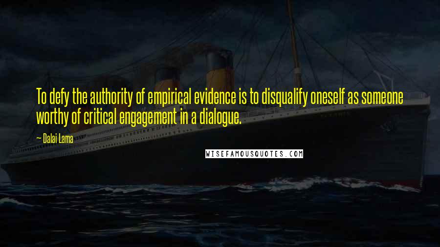 Dalai Lama Quotes: To defy the authority of empirical evidence is to disqualify oneself as someone worthy of critical engagement in a dialogue.