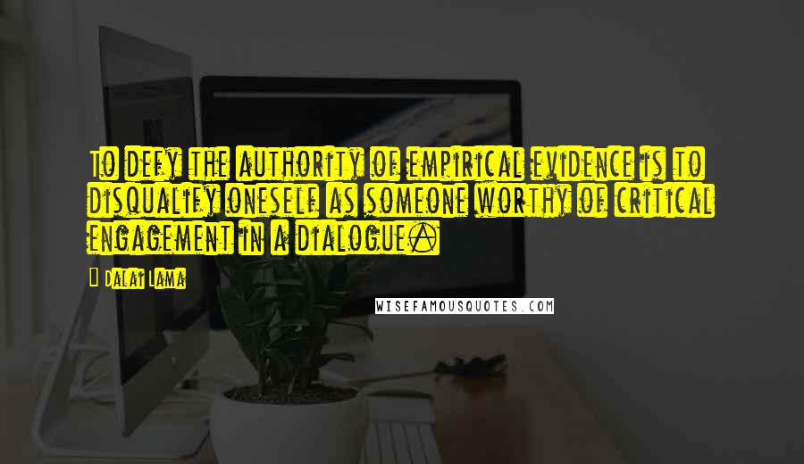 Dalai Lama Quotes: To defy the authority of empirical evidence is to disqualify oneself as someone worthy of critical engagement in a dialogue.