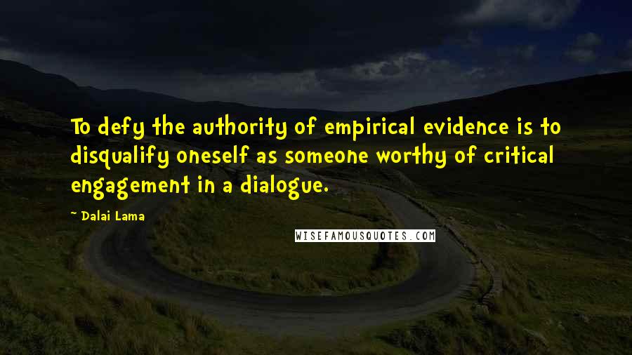 Dalai Lama Quotes: To defy the authority of empirical evidence is to disqualify oneself as someone worthy of critical engagement in a dialogue.