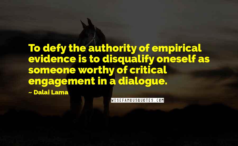 Dalai Lama Quotes: To defy the authority of empirical evidence is to disqualify oneself as someone worthy of critical engagement in a dialogue.