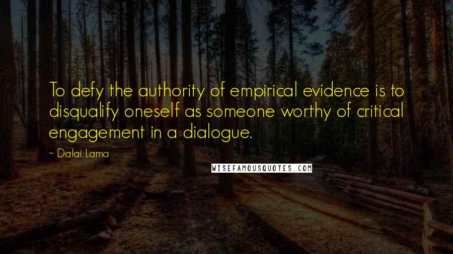 Dalai Lama Quotes: To defy the authority of empirical evidence is to disqualify oneself as someone worthy of critical engagement in a dialogue.