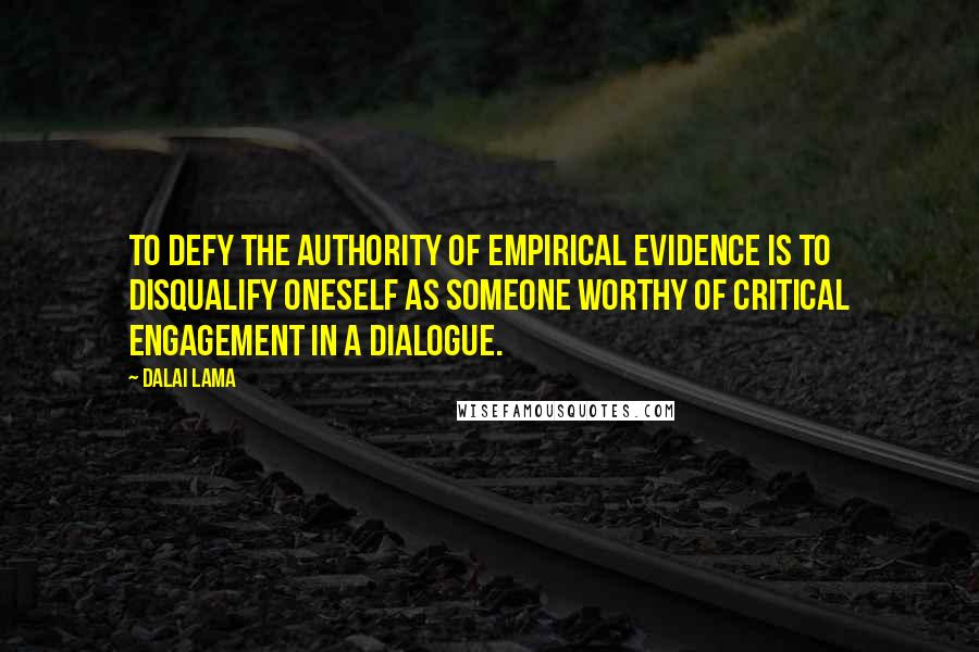 Dalai Lama Quotes: To defy the authority of empirical evidence is to disqualify oneself as someone worthy of critical engagement in a dialogue.