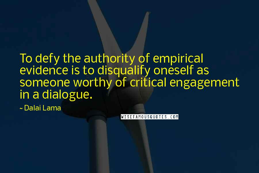 Dalai Lama Quotes: To defy the authority of empirical evidence is to disqualify oneself as someone worthy of critical engagement in a dialogue.